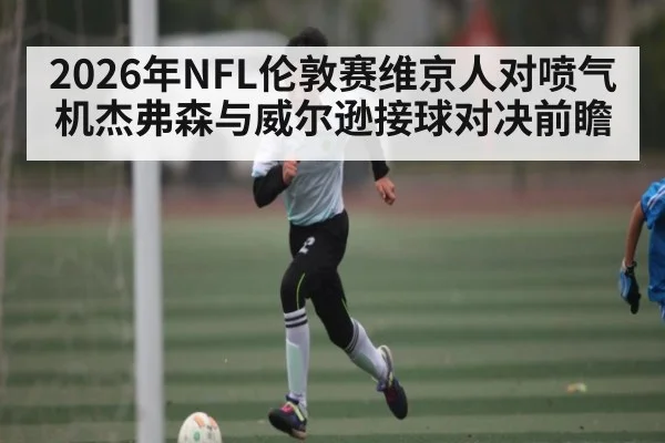 2026年NFL伦敦赛维京人对喷气机杰弗森与威尔逊接球对决前瞻