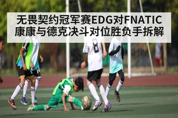 无畏契约冠军赛EDG对FNATIC康康与德克决斗对位胜负手拆解